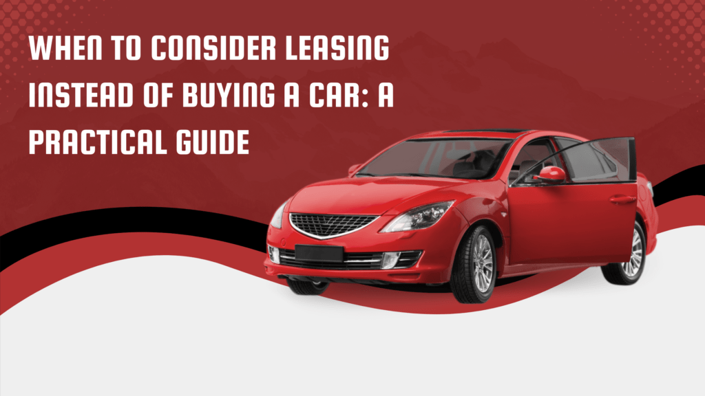 When to consider leasing instead of buying a car: A practical guide